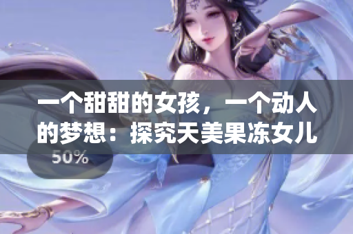 一个甜甜的女孩，一个动人的梦想：探究天美果冻女儿的主演背后的故事(1)