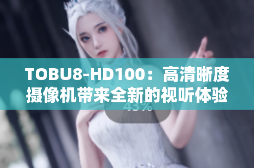 TOBU8-HD100：高清晰度摄像机带来全新的视听体验