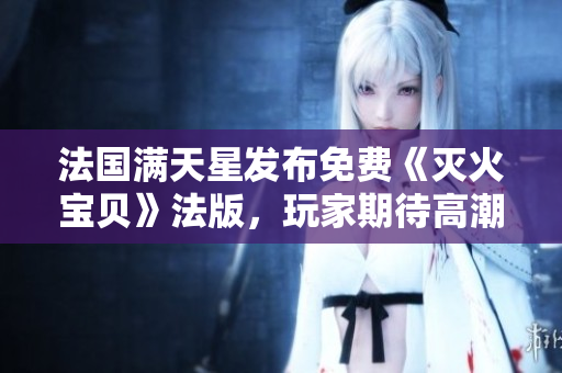 法国满天星发布免费《灭火宝贝》法版，玩家期待高潮迭起