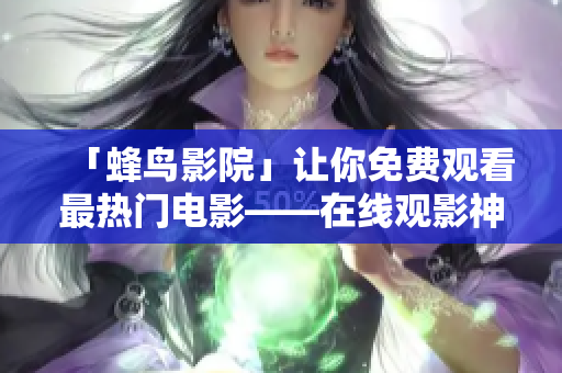 「蜂鸟影院」让你免费观看最热门电影——在线观影神器