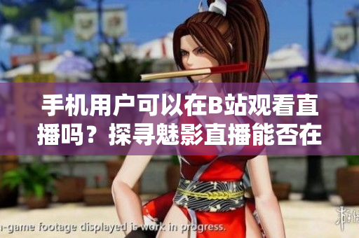 手机用户可以在B站观看直播吗？探寻魅影直播能否在移动设备上观赏