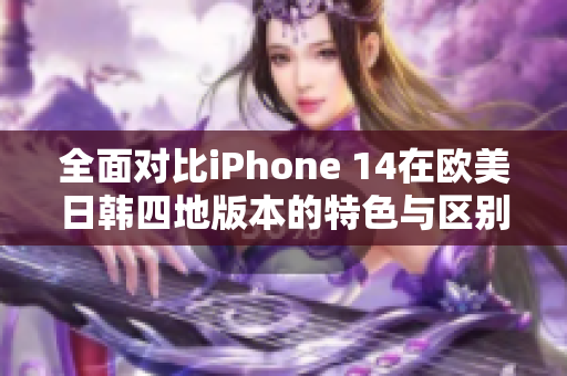 全面对比iPhone 14在欧美日韩四地版本的特色与区别