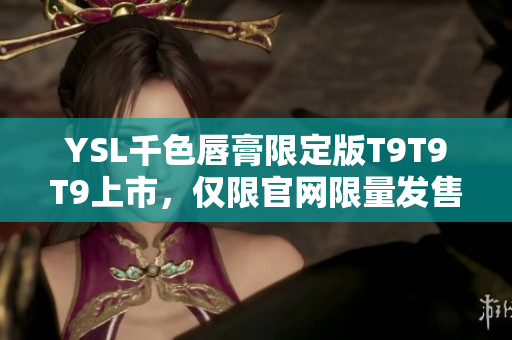 YSL千色唇膏限定版T9T9T9上市，仅限官网限量发售！