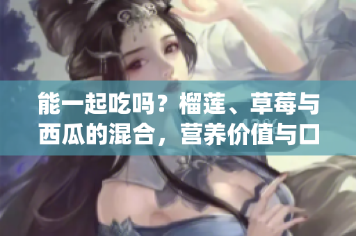 能一起吃吗？榴莲、草莓与西瓜的混合，营养价值与口感合适吗？(1)