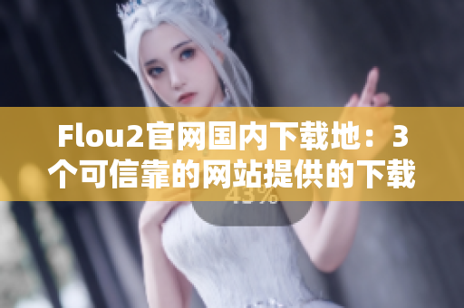 Flou2官网国内下载地：3个可信靠的网站提供的下载链接