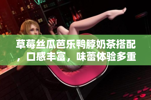 草莓丝瓜芭乐鸭脖奶茶搭配，口感丰富，味蕾体验多重盛宴