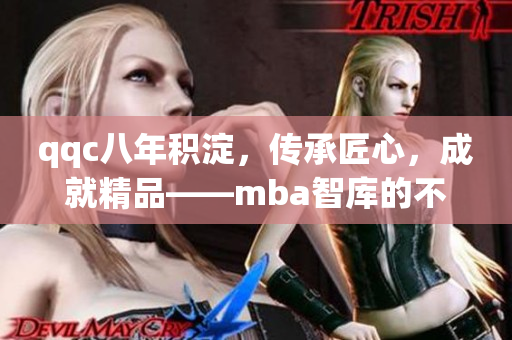 qqc八年积淀，传承匠心，成就精品——mba智库的不懈追求