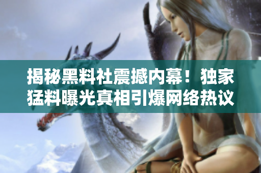 揭秘黑料社震撼内幕！独家猛料曝光真相引爆网络热议