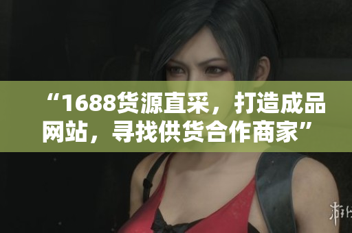 “1688货源直采，打造成品网站，寻找供货合作商家”
