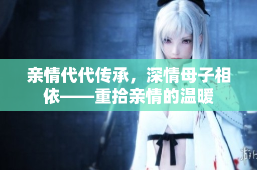 亲情代代传承，深情母子相依——重拾亲情的温暖