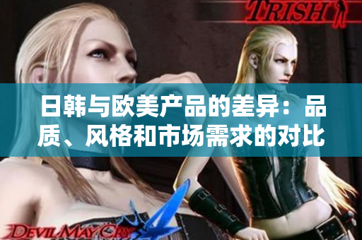 日韩与欧美产品的差异：品质、风格和市场需求的对比
