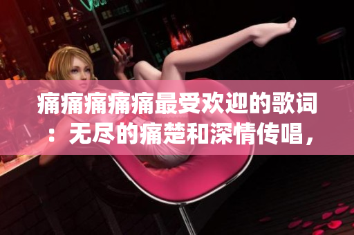 痛痛痛痛痛最受欢迎的歌词：无尽的痛楚和深情传唱，成为经典之作(1)