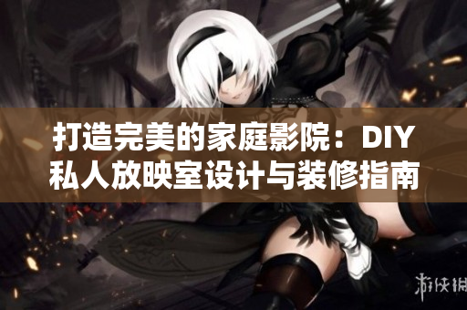 打造完美的家庭影院：DIY私人放映室设计与装修指南