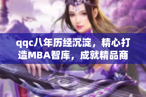 qqc八年历经沉淀，精心打造MBA智库，成就精品商业智慧