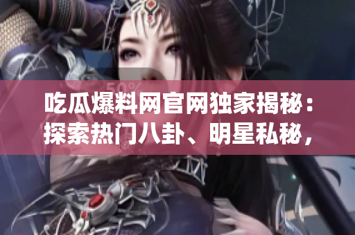 吃瓜爆料网官网独家揭秘：探索热门八卦、明星私秘，收集鲜脆爆料！(1)