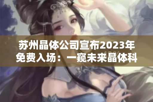 苏州晶体公司宣布2023年免费入场：一窥未来晶体科技前沿展示