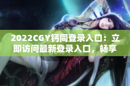 2022CGY钙同登录入口：立即访问最新登录入口，畅享全面服务！
