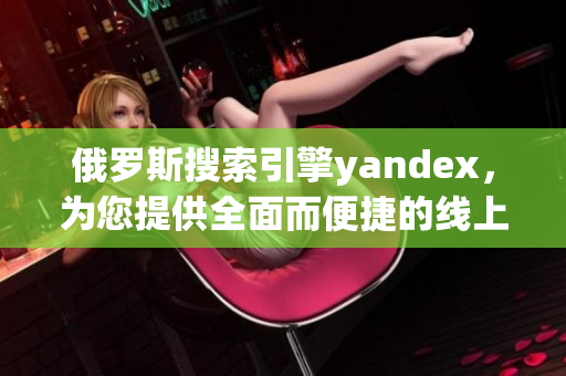 俄罗斯搜索引擎yandex，为您提供全面而便捷的线上搜索体验