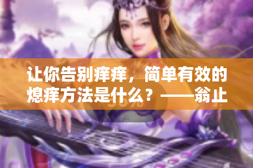 让你告别痒痒，简单有效的熄痒方法是什么？——翁止熄痒技巧