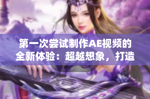 第一次尝试制作AE视频的全新体验：超越想象，打造精彩视觉盛宴(1)
