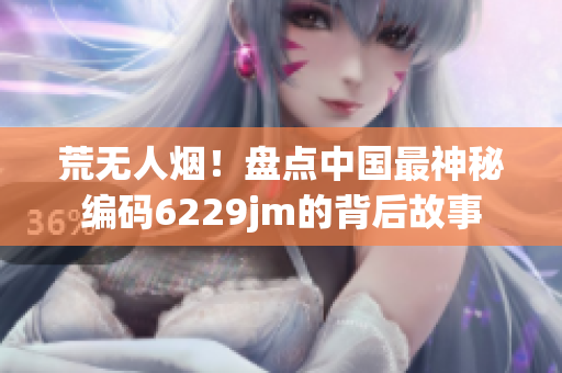 荒无人烟！盘点中国最神秘编码6229jm的背后故事