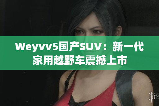 Weyvv5国产SUV：新一代家用越野车震撼上市