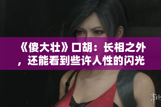 《傻大壮》口胡：长相之外，还能看到些许人性的闪光点