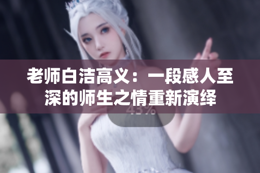 老师白洁高义：一段感人至深的师生之情重新演绎