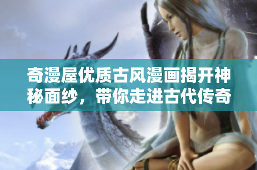 奇漫屋优质古风漫画揭开神秘面纱，带你走进古代传奇世界