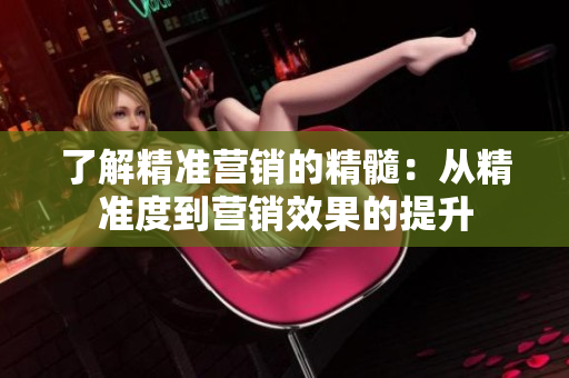 了解精准营销的精髓：从精准度到营销效果的提升