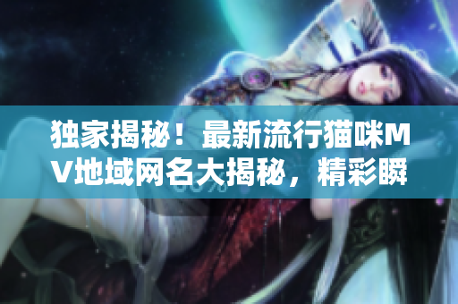 独家揭秘！最新流行猫咪MV地域网名大揭秘，精彩瞬间抢先曝光