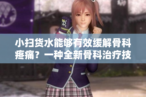 小扫货水能够有效缓解骨科疼痛？一种全新骨科治疗技术的探索