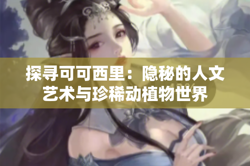 探寻可可西里：隐秘的人文艺术与珍稀动植物世界