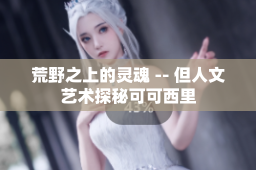 荒野之上的灵魂 -- 但人文艺术探秘可可西里