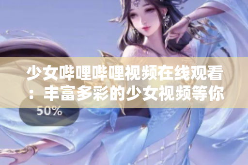 少女哔哩哔哩视频在线观看：丰富多彩的少女视频等你来观赏