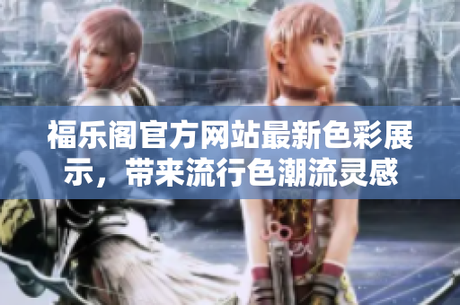 福乐阁官方网站最新色彩展示，带来流行色潮流灵感