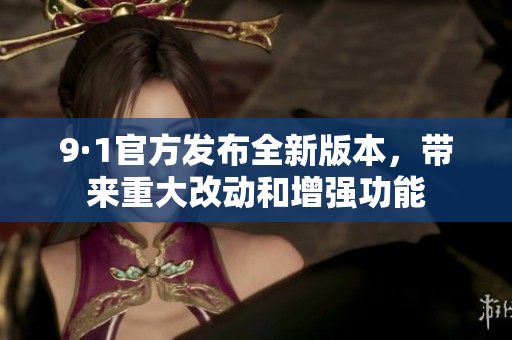 9·1官方发布全新版本，带来重大改动和增强功能