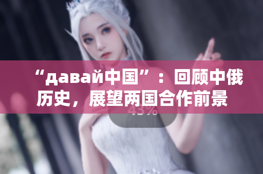 “давай中国”：回顾中俄历史，展望两国合作前景