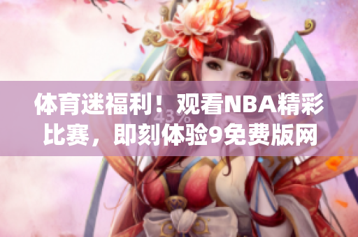 体育迷福利！观看NBA精彩比赛，即刻体验9免费版网站(1)