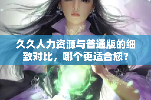 久久人力资源与普通版的细致对比，哪个更适合您？