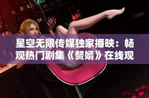 星空无限传媒独家播映：畅观热门剧集《赘婿》在线观看，随时随地体验精彩剧情