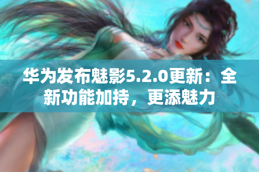 华为发布魅影5.2.0更新：全新功能加持，更添魅力