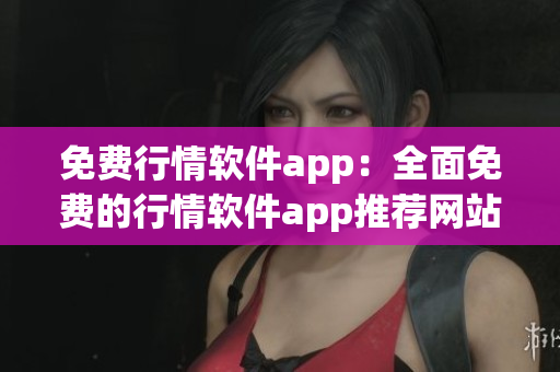 免费行情软件app：全面免费的行情软件app推荐网站