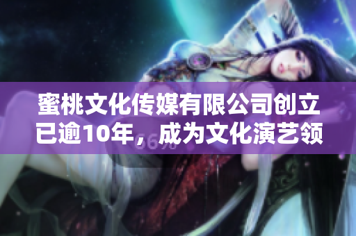 蜜桃文化传媒有限公司创立已逾10年，成为文化演艺领域佼佼者！