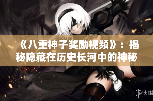 《八重神子奖励视频》：揭秘隐藏在历史长河中的神秘传说
