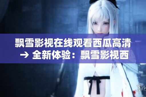 飘雪影视在线观看西瓜高清 → 全新体验：飘雪影视西瓜高清在线观看隆重上线