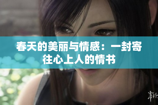 春天的美丽与情感：一封寄往心上人的情书