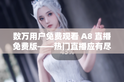 数万用户免费观看 A8 直播免费版——热门直播应有尽有
