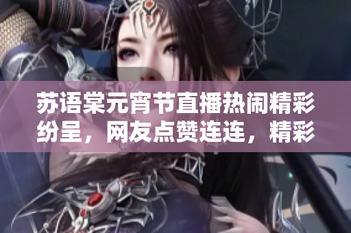 苏语棠元宵节直播热闹精彩纷呈,网友点赞连连,精彩节目抢先观看 苏语棠元宵节直播热闹精彩纷呈,网友点赞连连,精彩节目抢先观看
