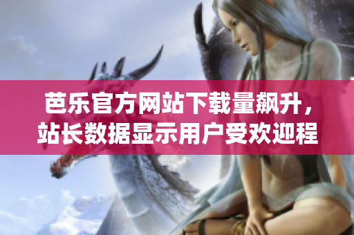 芭乐官方网站下载量飙升，站长数据显示用户受欢迎程度巨增(1)
